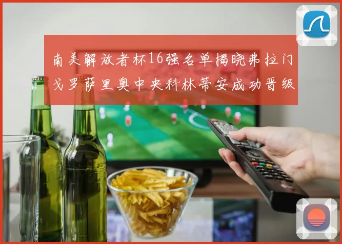 南美解放者杯16强名单揭晓弗拉门戈罗萨里奥中央科林蒂安成功晋级