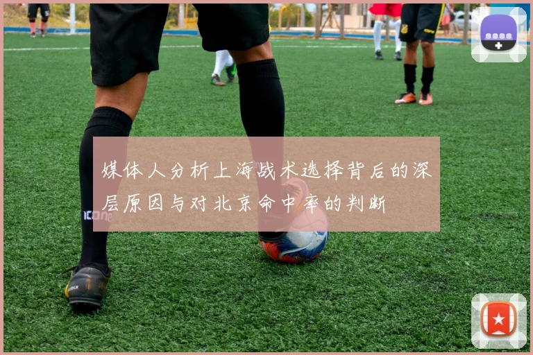 媒体人分析上海战术选择背后的深层原因与对北京命中率的判断