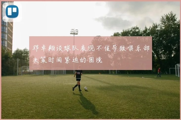 邓卓翔谈球队表现不佳导致俱乐部决策时间紧迫的困境
