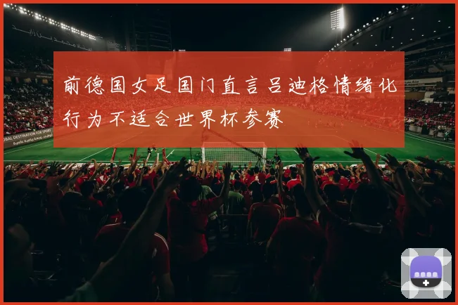 前德国女足国门直言吕迪格情绪化行为不适合世界杯参赛
