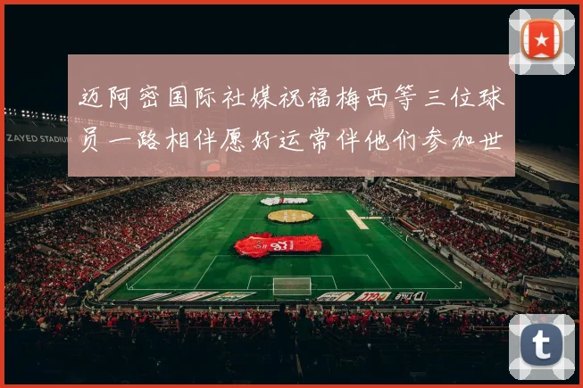 迈阿密国际社媒祝福梅西等三位球员一路相伴愿好运常伴他们参加世界杯