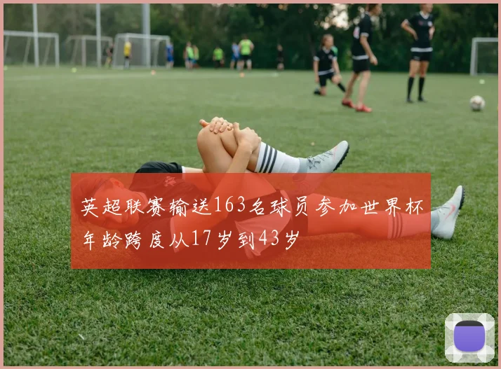 英超联赛输送163名球员参加世界杯年龄跨度从17岁到43岁
