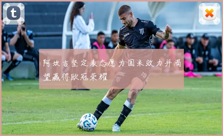 阿坎吉坚定表态愿为国米效力并渴望赢得欧冠荣耀