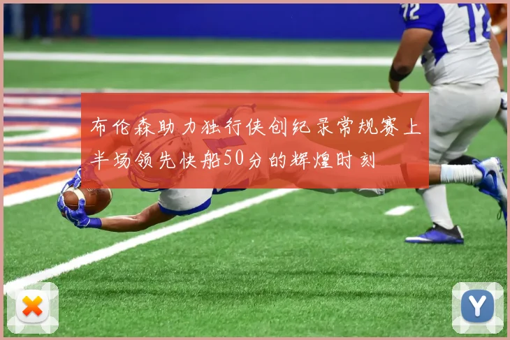 布伦森助力独行侠创纪录常规赛上半场领先快船50分的辉煌时刻