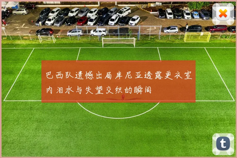 巴西队遗憾出局库尼亚透露更衣室内泪水与失望交织的瞬间