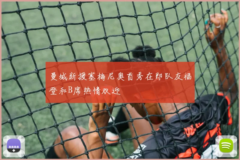 曼城新援塞梅尼奥首秀在即队友福登和B席热情欢迎