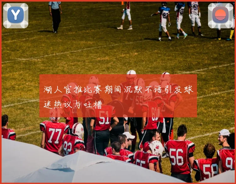 湖人官推比赛期间沉默不语引发球迷热议与吐槽