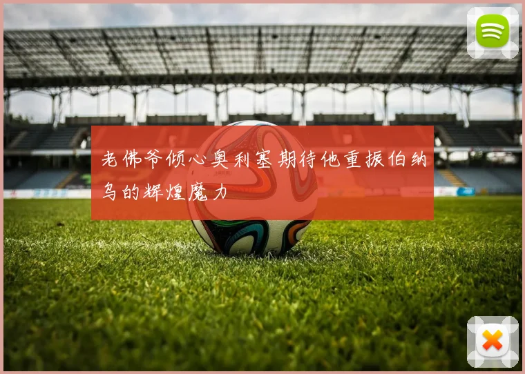 老佛爷倾心奥利塞期待他重振伯纳乌的辉煌魔力