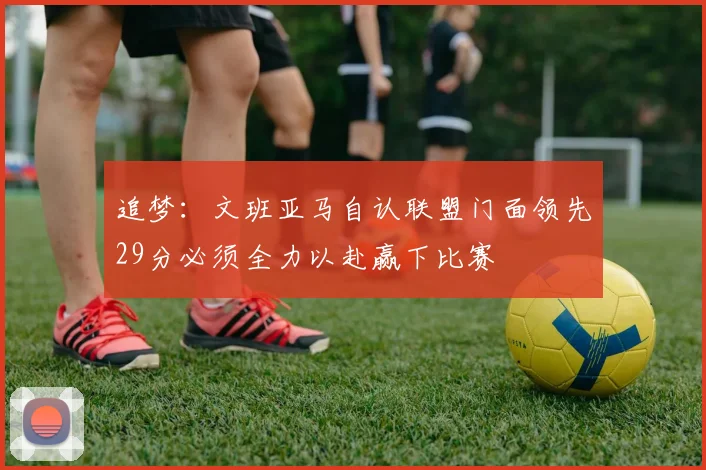 追梦：文班亚马自认联盟门面领先29分必须全力以赴赢下比赛