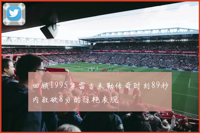 回顾1995年雷吉米勒传奇时刻89秒内狂砍8分的惊艳表现
