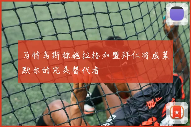 马特乌斯称施拉格加盟拜仁将成莱默尔的完美替代者
