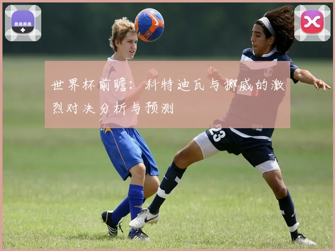 世界杯前瞻：科特迪瓦与挪威的激烈对决分析与预测