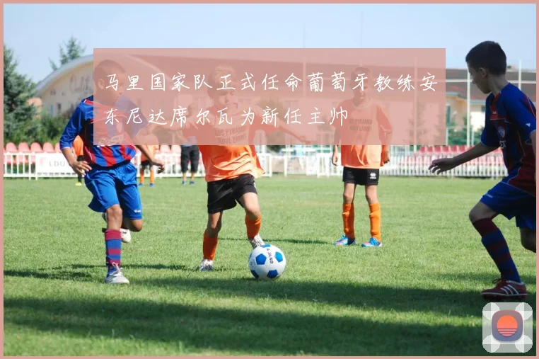 马里国家队正式任命葡萄牙教练安东尼达席尔瓦为新任主帅