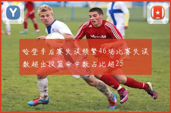 哈登季后赛失误频繁46场比赛失误数超出投篮命中数占比超25