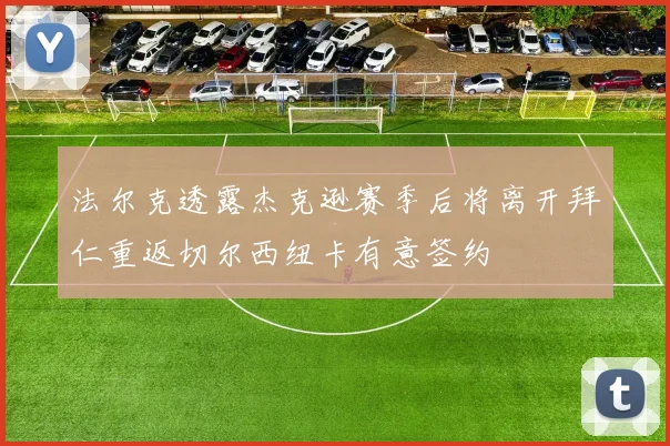 法尔克透露杰克逊赛季后将离开拜仁重返切尔西纽卡有意签约