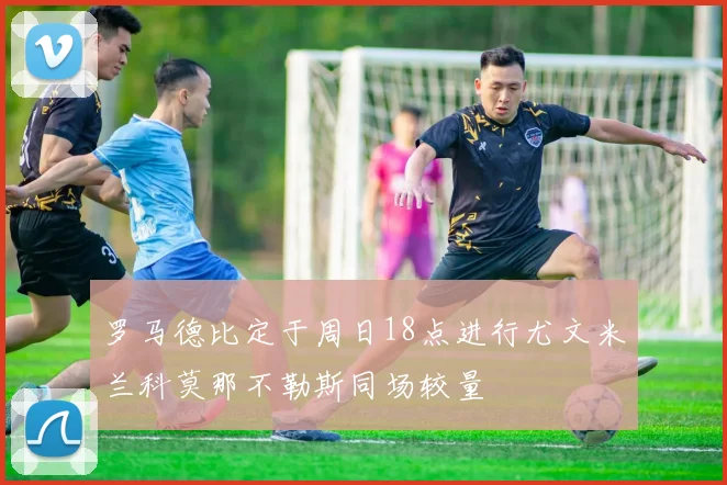罗马德比定于周日18点进行尤文米兰科莫那不勒斯同场较量