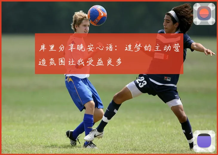 库里分享晚安心语：追梦的主动营造氛围让我受益良多