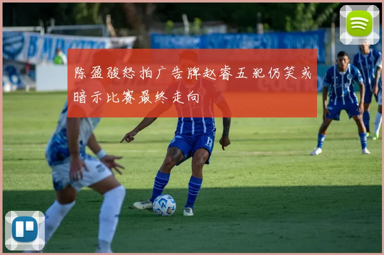 陈盈骏怒拍广告牌赵睿五犯仍笑或暗示比赛最终走向