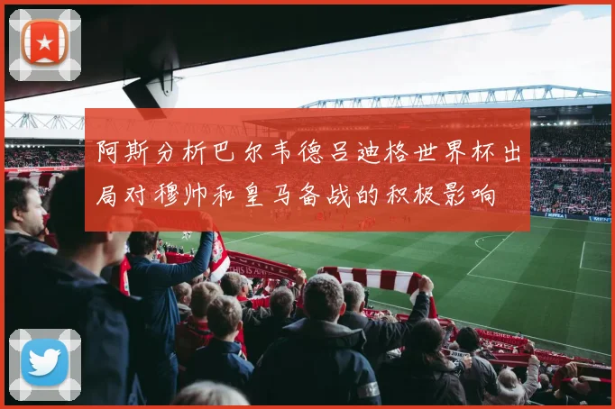 阿斯分析巴尔韦德吕迪格世界杯出局对穆帅和皇马备战的积极影响