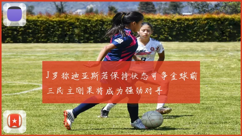 J罗称迪亚斯若保持状态可争金球前三民主刚果将成为强劲对手