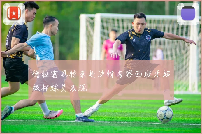 德拉富恩特亲赴沙特考察西班牙超级杯球员表现