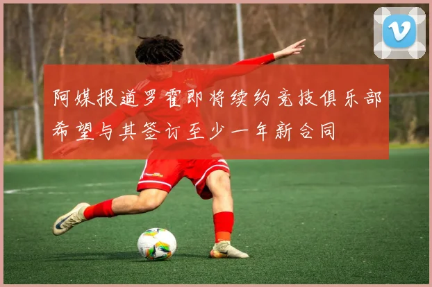 阿媒报道罗霍即将续约竞技俱乐部希望与其签订至少一年新合同
