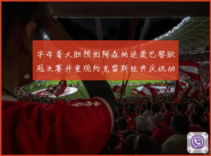 字母哥大胆预测阿森纳逆袭巴黎欧冠决赛并重现约克雷斯经典庆祝动作