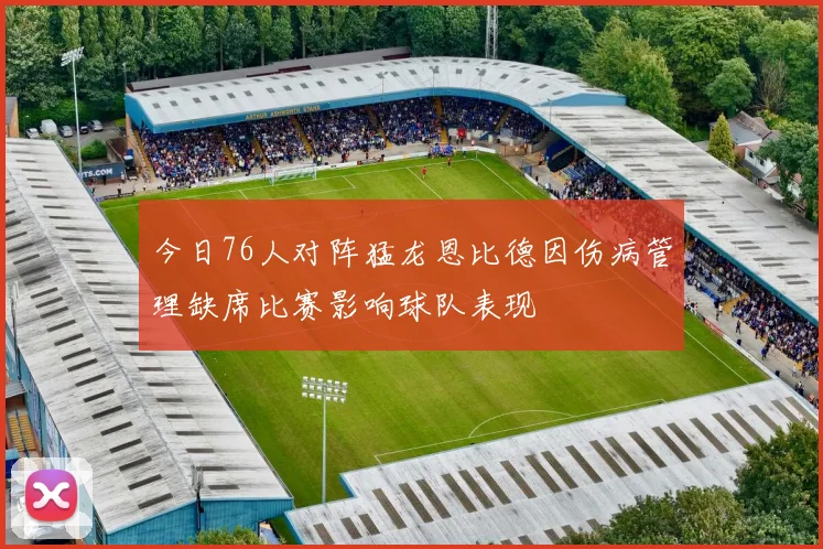 今日76人对阵猛龙恩比德因伤病管理缺席比赛影响球队表现