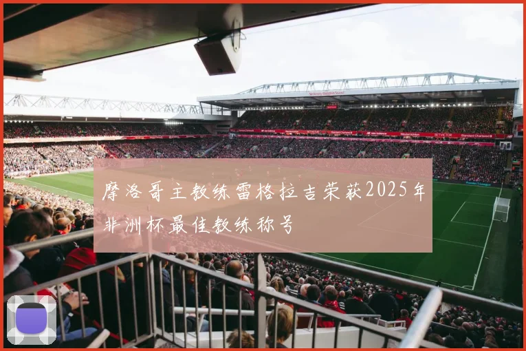 摩洛哥主教练雷格拉吉荣获2025年非洲杯最佳教练称号