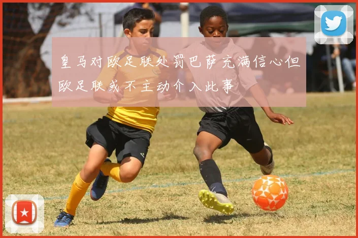 皇马对欧足联处罚巴萨充满信心但欧足联或不主动介入此事