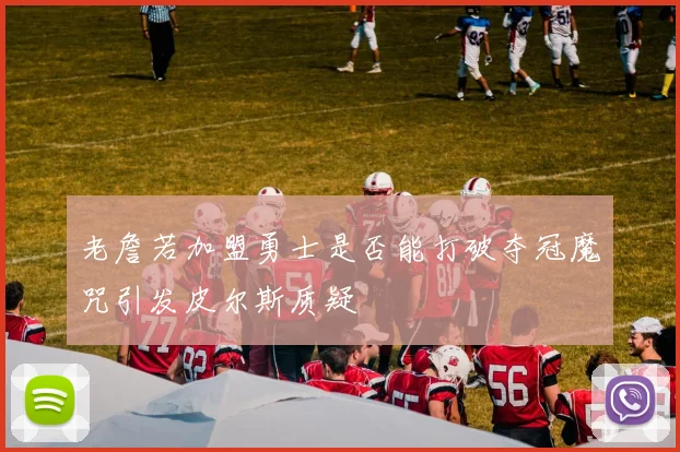 老詹若加盟勇士是否能打破夺冠魔咒引发皮尔斯质疑